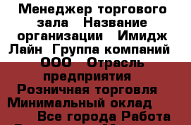 Менеджер торгового зала › Название организации ­ Имидж Лайн, Группа компаний, ООО › Отрасль предприятия ­ Розничная торговля › Минимальный оклад ­ 50 000 - Все города Работа » Вакансии   . Мордовия респ.